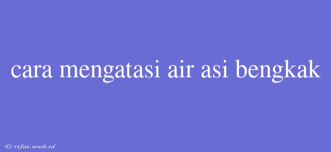 Cara Mengatasi Air Asi Bengkak