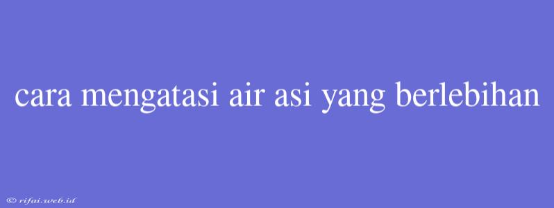 Cara Mengatasi Air Asi Yang Berlebihan