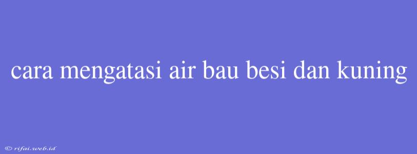 Cara Mengatasi Air Bau Besi Dan Kuning