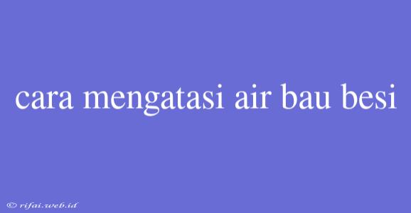 Cara Mengatasi Air Bau Besi