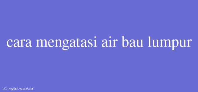 Cara Mengatasi Air Bau Lumpur