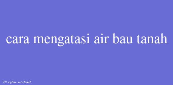 Cara Mengatasi Air Bau Tanah