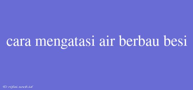 Cara Mengatasi Air Berbau Besi