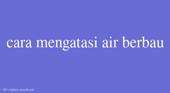 Cara Mengatasi Air Berbau