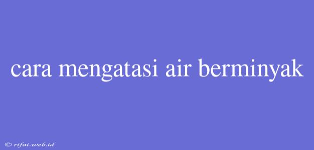 Cara Mengatasi Air Berminyak