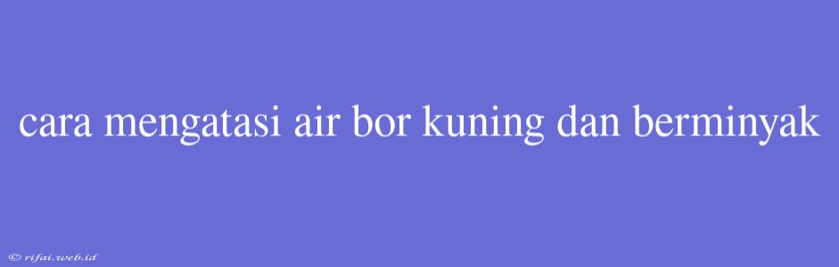 Cara Mengatasi Air Bor Kuning Dan Berminyak