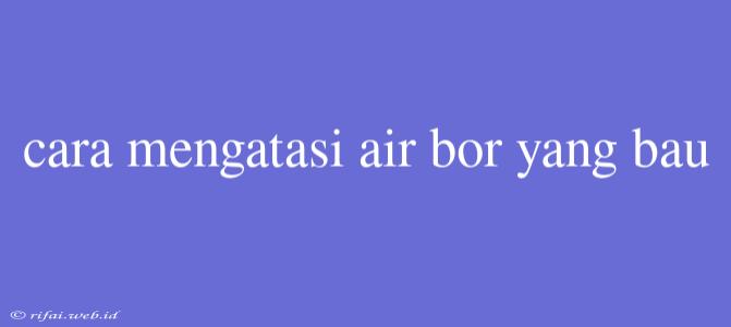 Cara Mengatasi Air Bor Yang Bau