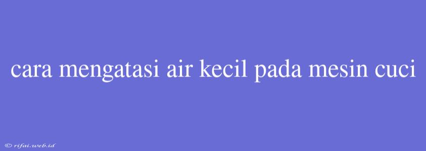 Cara Mengatasi Air Kecil Pada Mesin Cuci