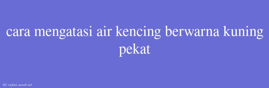 Cara Mengatasi Air Kencing Berwarna Kuning Pekat