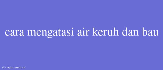 Cara Mengatasi Air Keruh Dan Bau