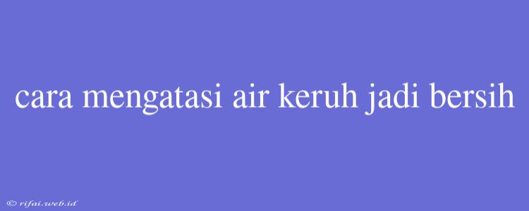 Cara Mengatasi Air Keruh Jadi Bersih