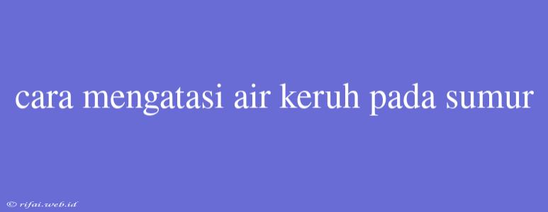 Cara Mengatasi Air Keruh Pada Sumur