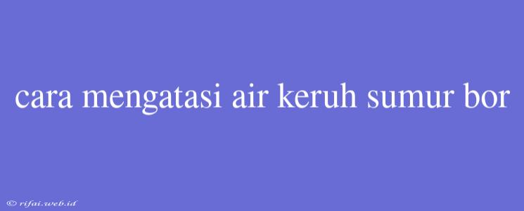 Cara Mengatasi Air Keruh Sumur Bor