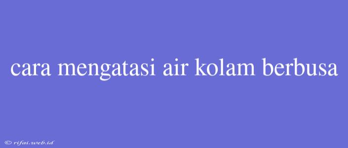 Cara Mengatasi Air Kolam Berbusa