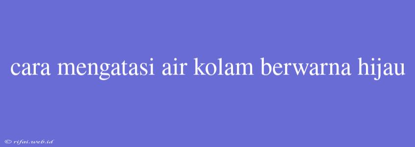 Cara Mengatasi Air Kolam Berwarna Hijau