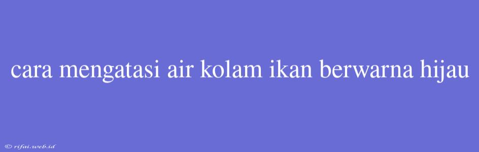 Cara Mengatasi Air Kolam Ikan Berwarna Hijau