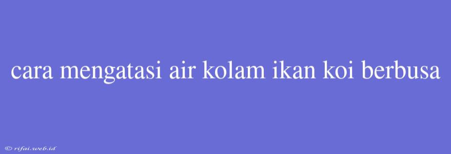 Cara Mengatasi Air Kolam Ikan Koi Berbusa