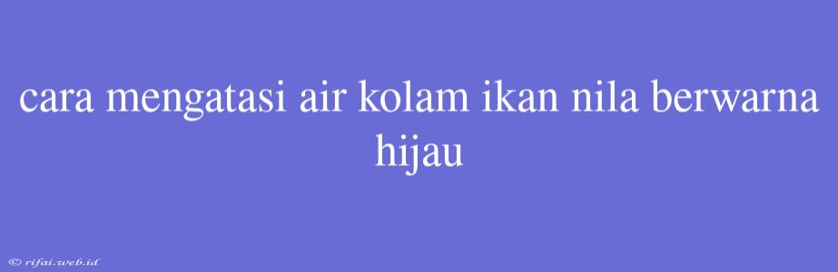 Cara Mengatasi Air Kolam Ikan Nila Berwarna Hijau