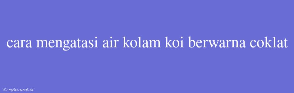 Cara Mengatasi Air Kolam Koi Berwarna Coklat