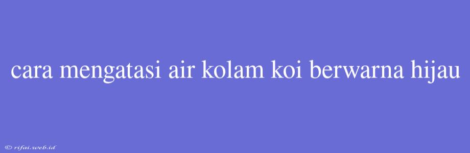 Cara Mengatasi Air Kolam Koi Berwarna Hijau