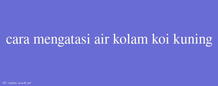 Cara Mengatasi Air Kolam Koi Kuning