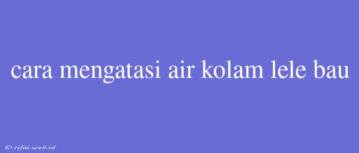 Cara Mengatasi Air Kolam Lele Bau