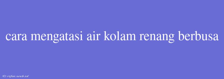 Cara Mengatasi Air Kolam Renang Berbusa