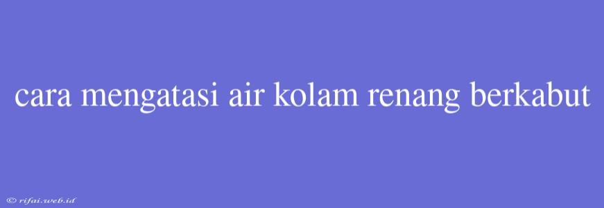 Cara Mengatasi Air Kolam Renang Berkabut