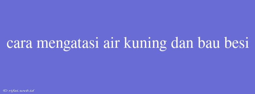 Cara Mengatasi Air Kuning Dan Bau Besi