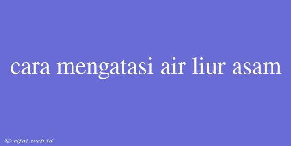 Cara Mengatasi Air Liur Asam