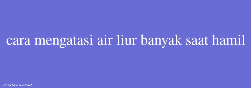 Cara Mengatasi Air Liur Banyak Saat Hamil