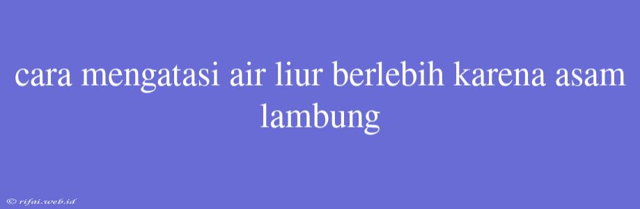 Cara Mengatasi Air Liur Berlebih Karena Asam Lambung