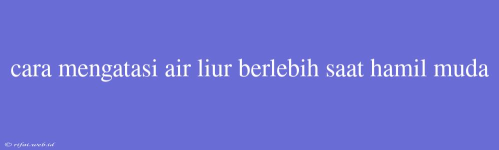 Cara Mengatasi Air Liur Berlebih Saat Hamil Muda