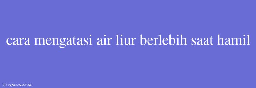 Cara Mengatasi Air Liur Berlebih Saat Hamil