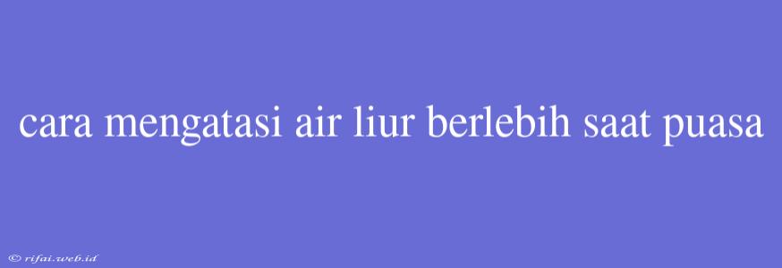 Cara Mengatasi Air Liur Berlebih Saat Puasa