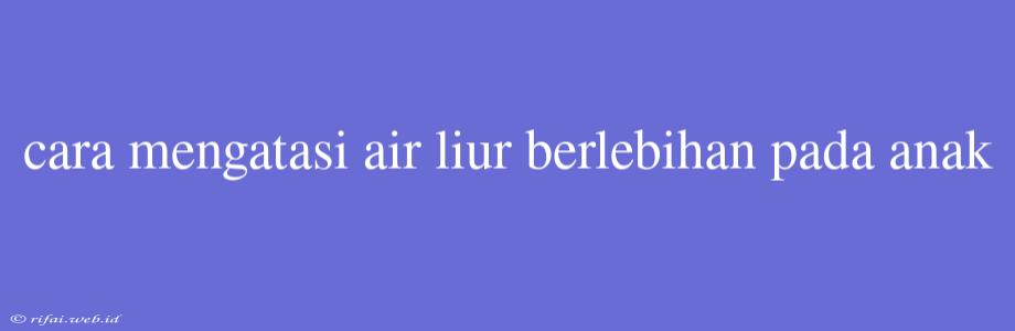 Cara Mengatasi Air Liur Berlebihan Pada Anak