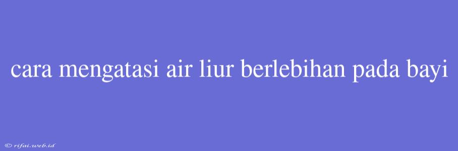 Cara Mengatasi Air Liur Berlebihan Pada Bayi