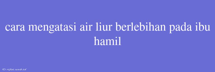 Cara Mengatasi Air Liur Berlebihan Pada Ibu Hamil