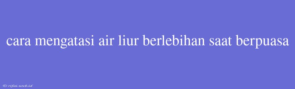 Cara Mengatasi Air Liur Berlebihan Saat Berpuasa