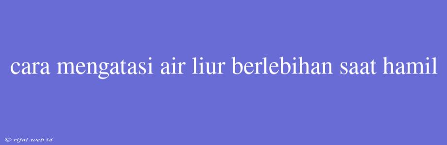 Cara Mengatasi Air Liur Berlebihan Saat Hamil