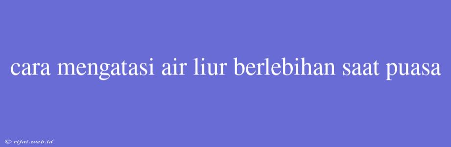 Cara Mengatasi Air Liur Berlebihan Saat Puasa