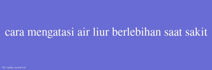 Cara Mengatasi Air Liur Berlebihan Saat Sakit