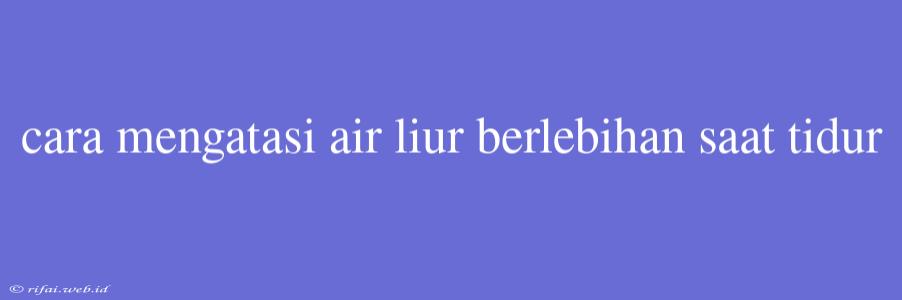 Cara Mengatasi Air Liur Berlebihan Saat Tidur