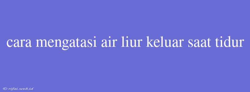 Cara Mengatasi Air Liur Keluar Saat Tidur