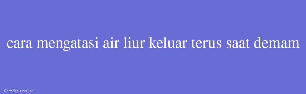 Cara Mengatasi Air Liur Keluar Terus Saat Demam