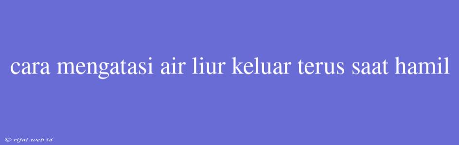 Cara Mengatasi Air Liur Keluar Terus Saat Hamil