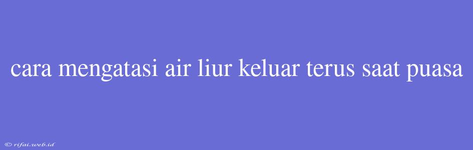 Cara Mengatasi Air Liur Keluar Terus Saat Puasa