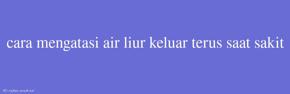 Cara Mengatasi Air Liur Keluar Terus Saat Sakit