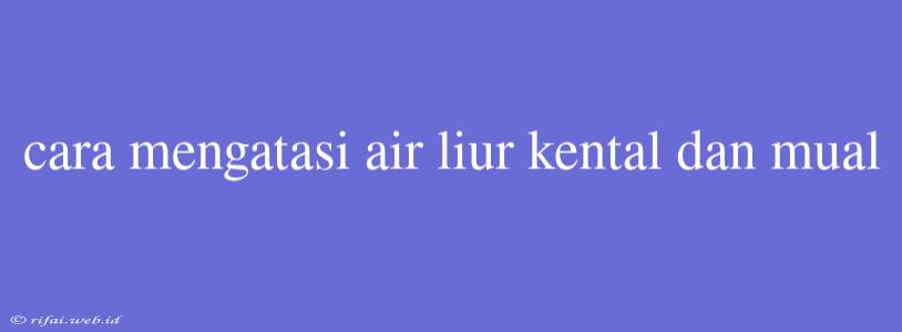 Cara Mengatasi Air Liur Kental Dan Mual