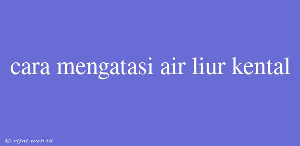 Cara Mengatasi Air Liur Kental